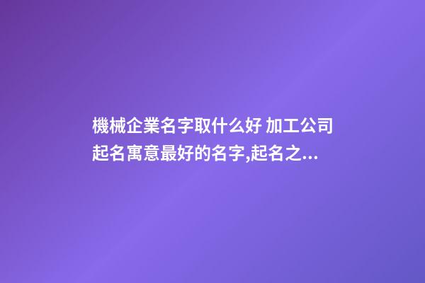 機械企業名字取什么好 加工公司起名寓意最好的名字,起名之家-第1張-公司起名-玄機派
